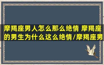 摩羯座男人怎么那么绝情 摩羯座的男生为什么这么绝情/摩羯座男人怎么那么绝情 摩羯座的男生为什么这么绝情-我的网站